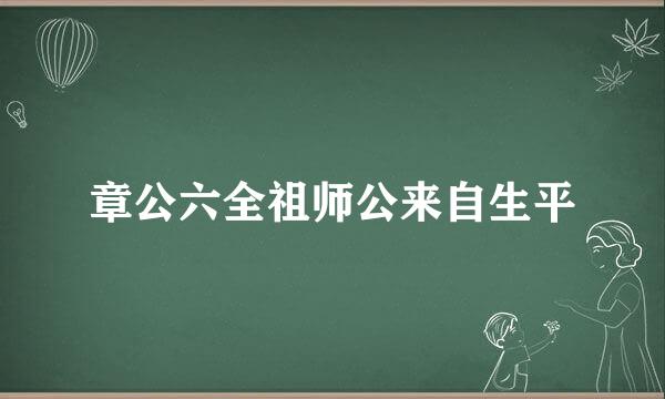 章公六全祖师公来自生平