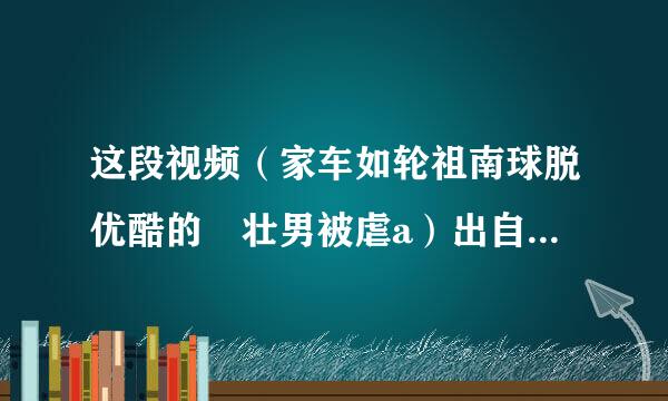 这段视频（家车如轮祖南球脱优酷的 壮男被虐a）出自哪一部电影？或是被打的那个人叫什么名字？