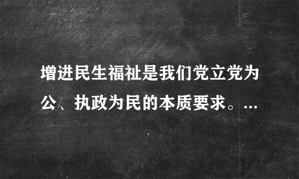 增进民生福祉是我们党立党为公、执政为民的本质要求。带领人民创来自造美好生活，是我们党始终不渝的奋斗目标。我们党团结带领全国各...