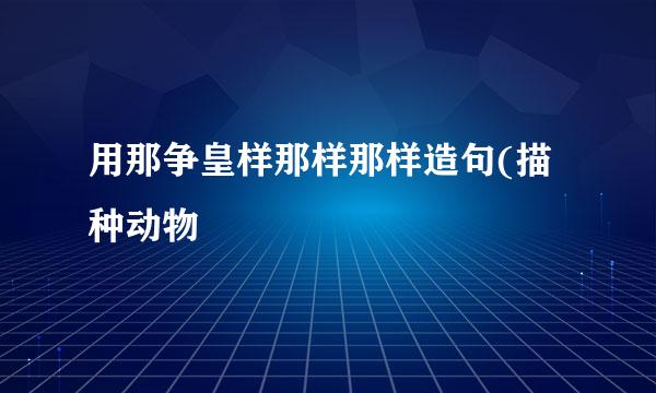 用那争皇样那样那样造句(描种动物