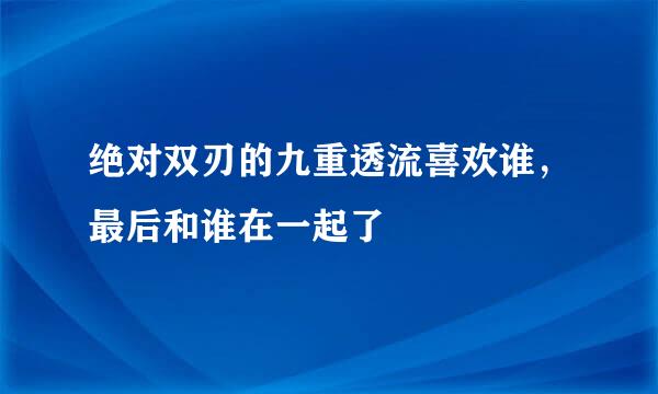 绝对双刃的九重透流喜欢谁，最后和谁在一起了