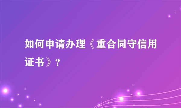 如何申请办理《重合同守信用证书》？