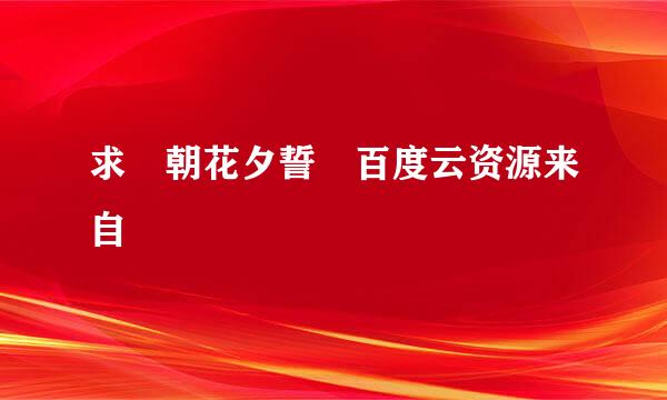 求 朝花夕誓 百度云资源来自