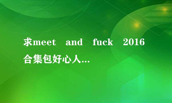 求meet and fuck 2016合集包好心人分享一下