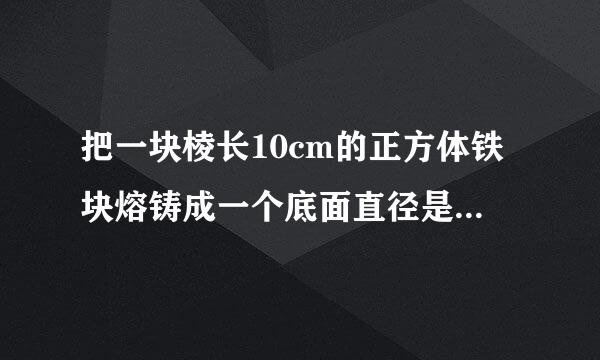 把一块棱长10cm的正方体铁块熔铸成一个底面直径是20cm的圆锥形铁块。这个圆锥铁块的高约是多少?