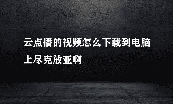 云点播的视频怎么下载到电脑上尽克放亚啊