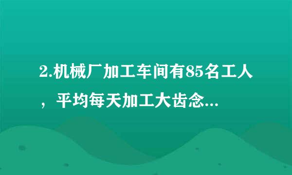 2.机械厂加工车间有85名工人，平均每天加工大齿念千做粮才肉轮16个或小齿轮来自10个