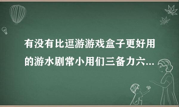 有没有比逗游游戏盒子更好用的游水剧常小用们三备力六戏盒子？