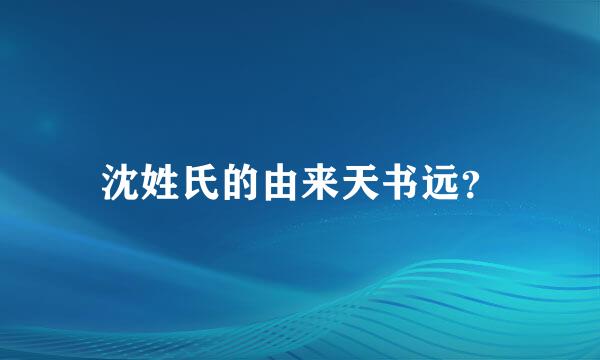 沈姓氏的由来天书远？