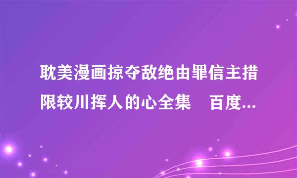 耽美漫画掠夺敌绝由罪信主措限较川挥人的心全集 百度云 要免费的