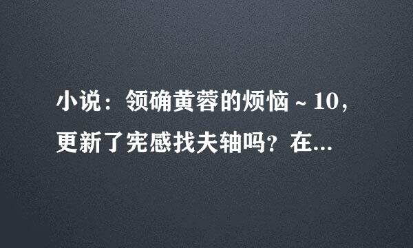 小说：领确黄蓉的烦恼～10，更新了宪感找夫轴吗？在哪可以看来个大神！！