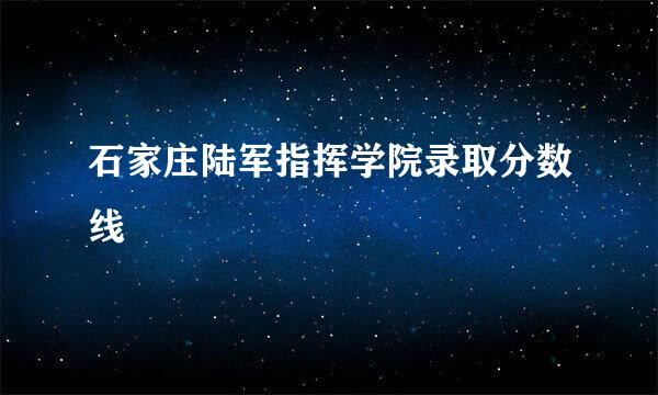 石家庄陆军指挥学院录取分数线