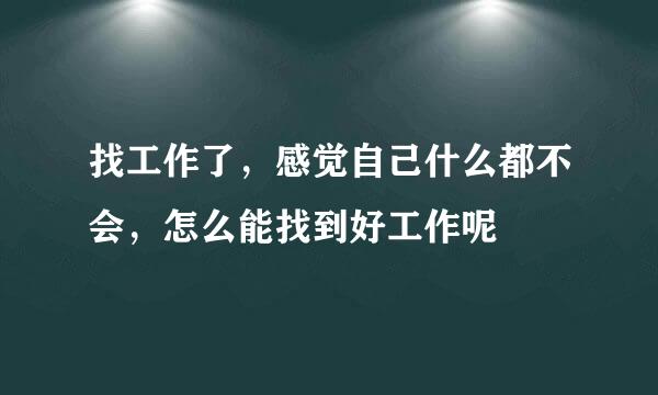 找工作了，感觉自己什么都不会，怎么能找到好工作呢