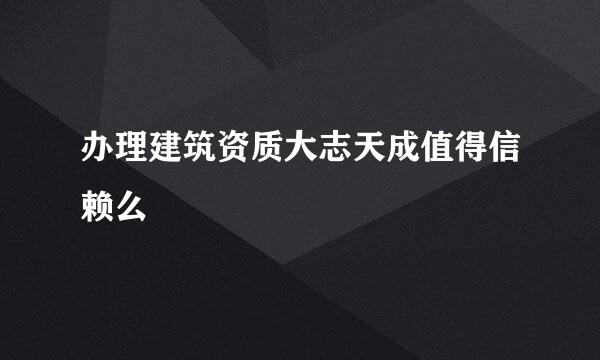 办理建筑资质大志天成值得信赖么