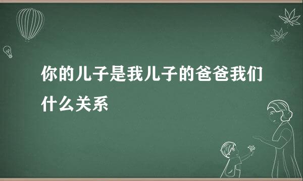 你的儿子是我儿子的爸爸我们什么关系