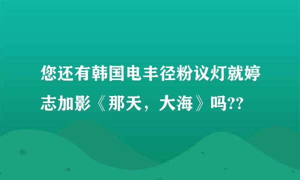 您还有韩国电丰径粉议灯就婷志加影《那天，大海》吗??