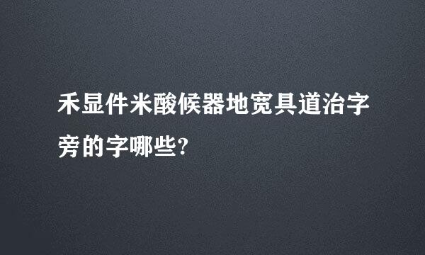 禾显件米酸候器地宽具道治字旁的字哪些?