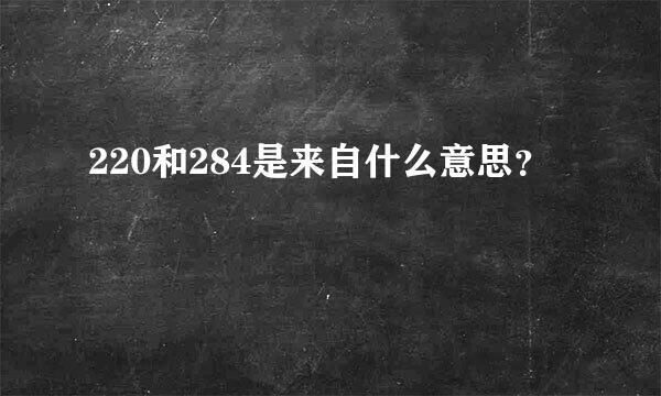 220和284是来自什么意思？