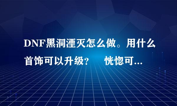 DNF黑洞湮灭怎么做。用什么首饰可以升级？ 恍惚可以吗 能详细点告诉我吗