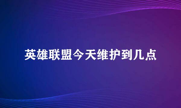 英雄联盟今天维护到几点