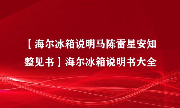 【海尔冰箱说明马陈雷星安知整见书】海尔冰箱说明书大全