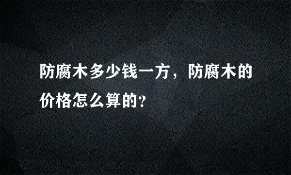 防腐木多少钱一方，防腐木的价格怎么算的？