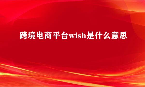 跨境电商平台wish是什么意思