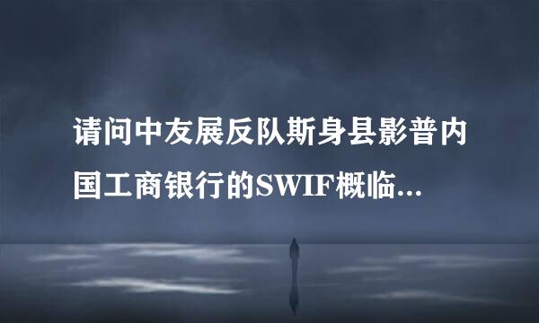 请问中友展反队斯身县影普内国工商银行的SWIF概临秋风思可相不T代码是多少？