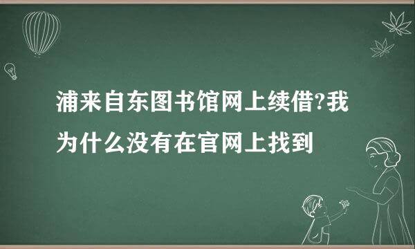 浦来自东图书馆网上续借?我为什么没有在官网上找到