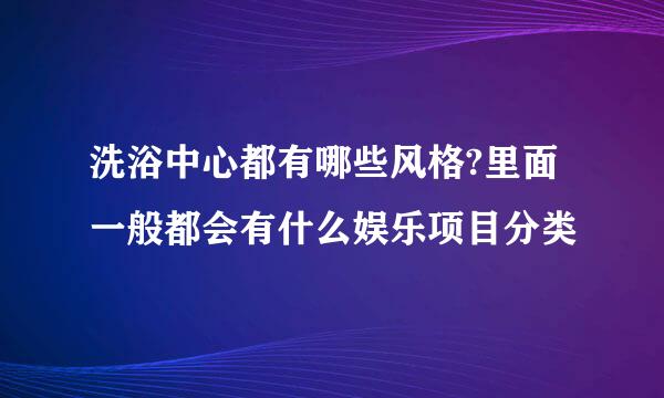 洗浴中心都有哪些风格?里面一般都会有什么娱乐项目分类