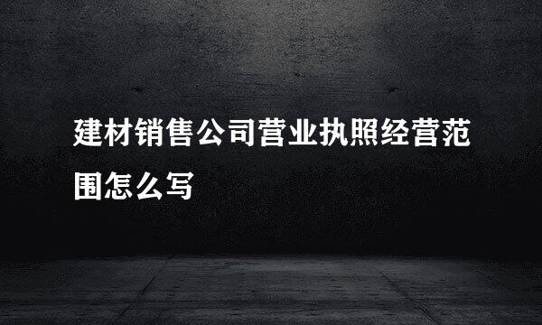 建材销售公司营业执照经营范围怎么写