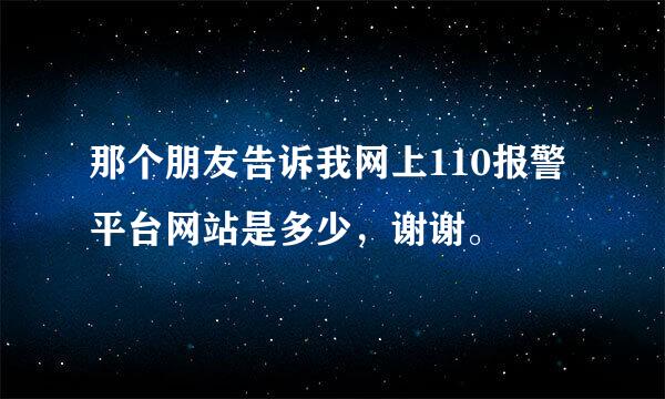 那个朋友告诉我网上110报警平台网站是多少，谢谢。