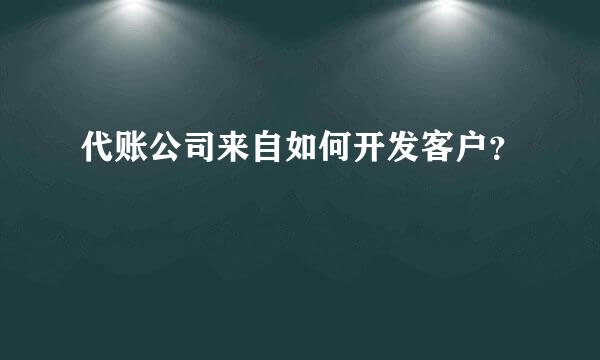 代账公司来自如何开发客户？