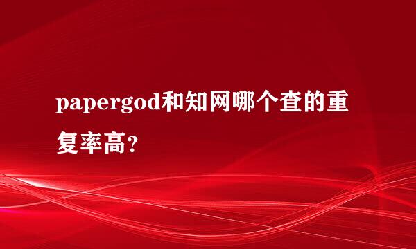 papergod和知网哪个查的重复率高？