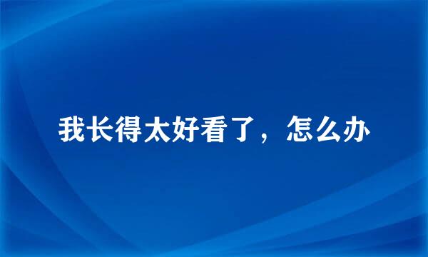 我长得太好看了，怎么办