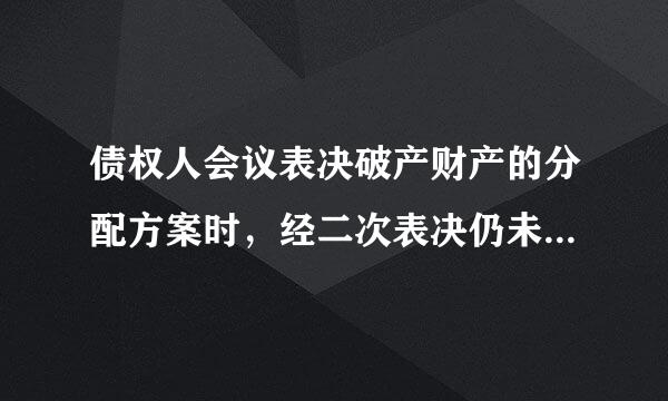 债权人会议表决破产财产的分配方案时，经二次表决仍未通过的，由人民法院裁定。( 来自   )