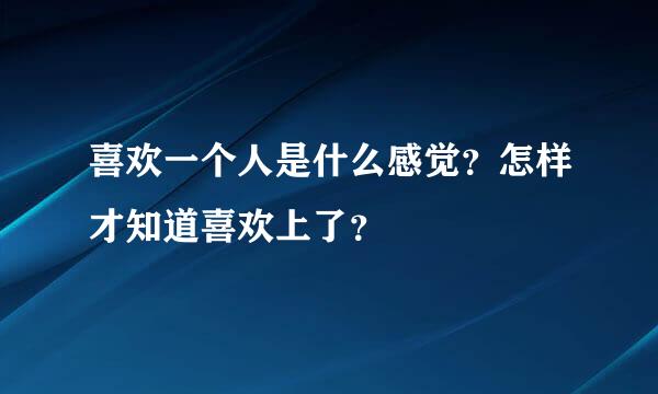 喜欢一个人是什么感觉？怎样才知道喜欢上了？