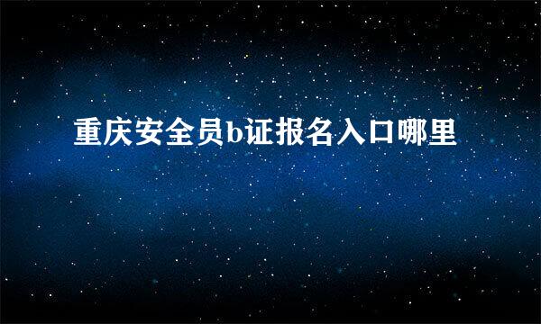 重庆安全员b证报名入口哪里