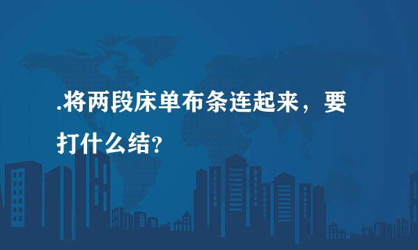 .将两段床单布条连起来，要打什么结？