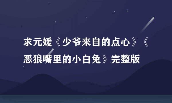 求元媛《少爷来自的点心》《恶狼嘴里的小白兔》完整版