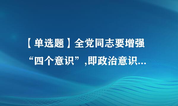 【单选题】全党同志要增强 “四个意识”,即政治意识、大局意识、核来自心意识和()。