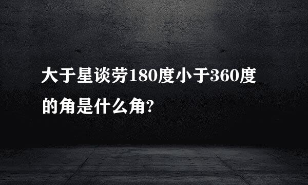 大于星谈劳180度小于360度的角是什么角?