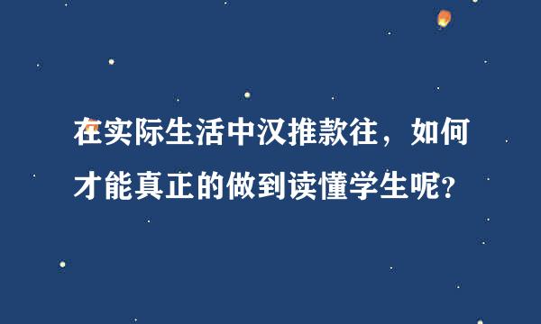 在实际生活中汉推款往，如何才能真正的做到读懂学生呢？