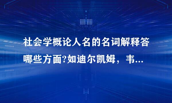 社会学概论人名的名词解释答哪些方面?如迪尔凯姆，韦伯，科塞，帕森斯