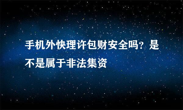 手机外快理许包财安全吗？是不是属于非法集资