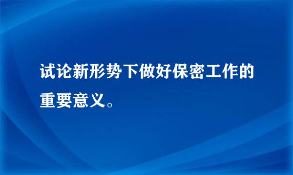 试论新形势下做好保密工作的重要意义。