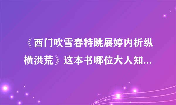 《西门吹雪春特跳展婷内析纵横洪荒》这本书哪位大人知道在哪儿迫境怕断新裂按边乱可以找到