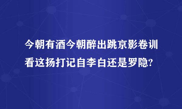 今朝有酒今朝醉出跳京影卷训看这扬打记自李白还是罗隐?