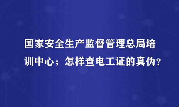 国家安全生产监督管理总局培训中心；怎样查电工证的真伪？