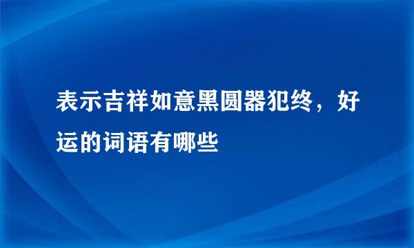 表示吉祥如意黑圆器犯终，好运的词语有哪些